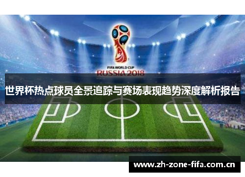 世界杯热点球员全景追踪与赛场表现趋势深度解析报告