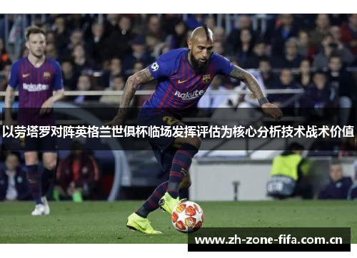 以劳塔罗对阵英格兰世俱杯临场发挥评估为核心分析技术战术价值